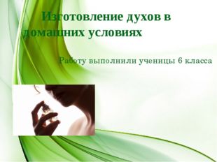 Изготовление духов в домашних условиях Работу выполнили ученицы 6 класса 