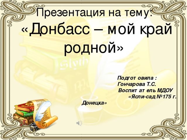 Презентация на тему: «Донбасс – мой край родной» Подготовила : Гончарова Т.С....